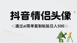抖音情侣头像，通过ai简单复制粘贴日入500+-天天有课网