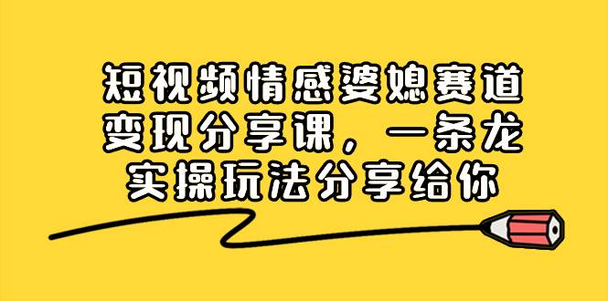 短视频情感婆媳赛道变现分享课，一条龙实操玩法分享给你-天天有课网