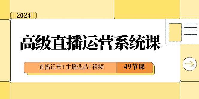 2024高级直播·运营系统课，直播运营+主播选品+视频（49节课）-天天有课网