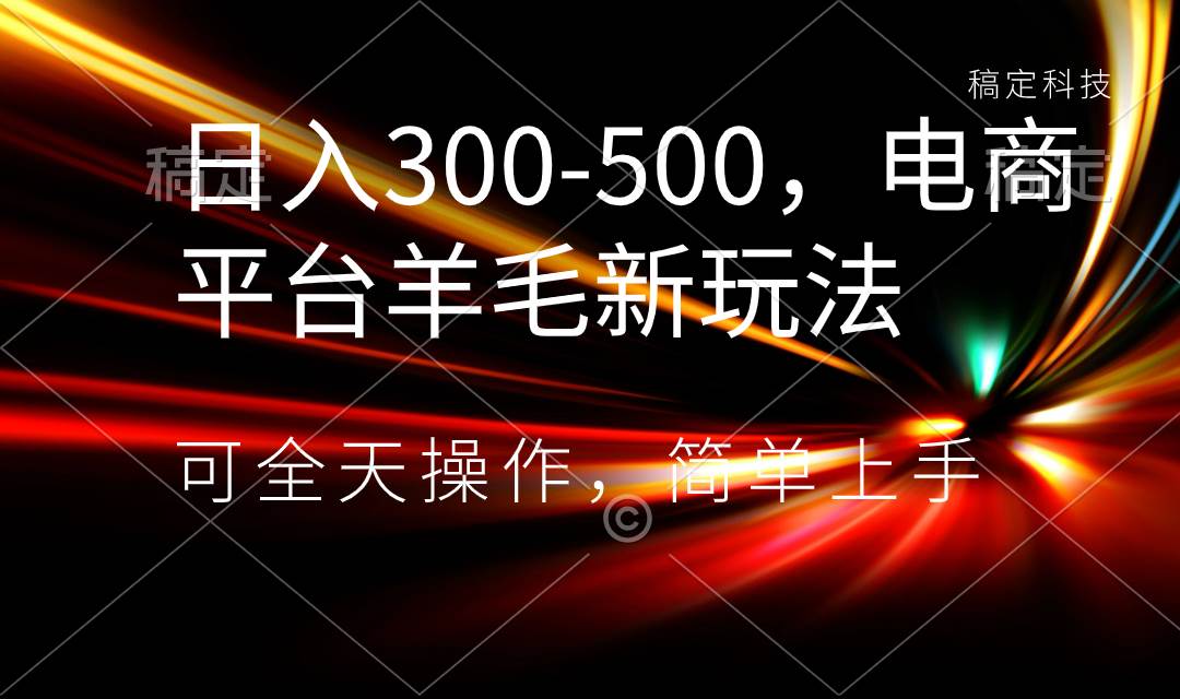 日入300-500，电商平台羊毛新玩法，可全天操作，简单上手-天天有课网