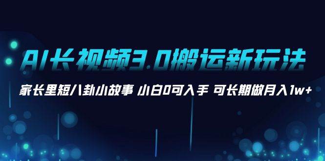 AI长视频3.0搬运新玩法 家长里短八卦小故事 小白0可入手 可长期做月入1w+-天天有课网