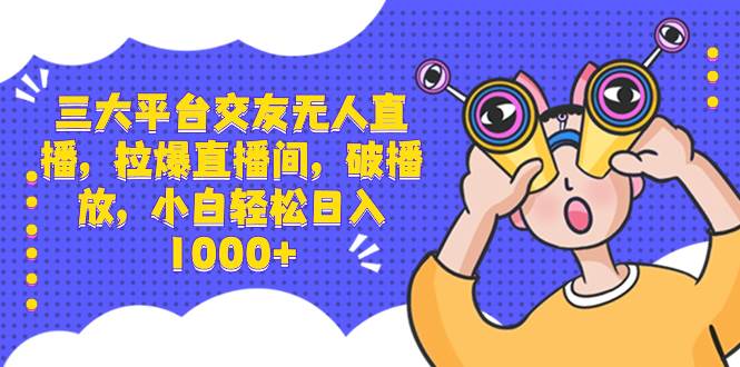 三大平台交友无人直播，拉爆直播间，破播放，小白轻松日入1000+-天天有课网