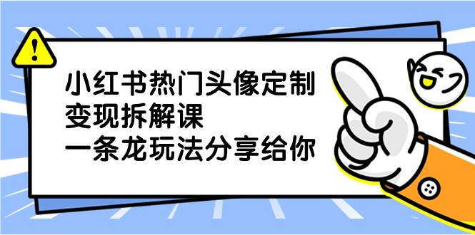 小红书热门头像定制变现拆解课，一条龙玩法分享给你-天天有课网