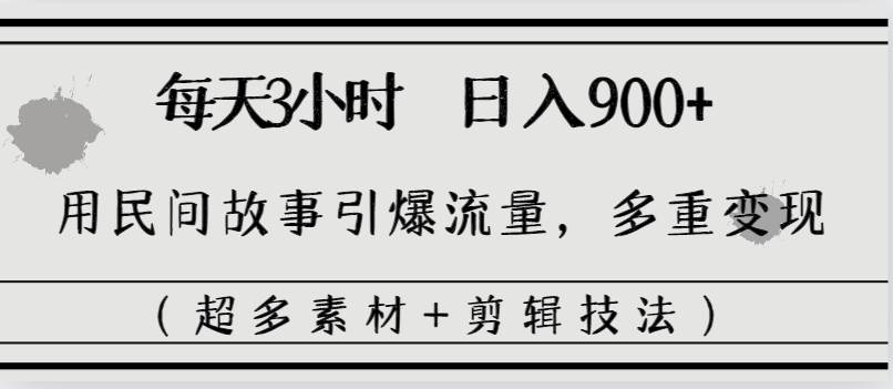 每天三小时日入900+，用民间故事引爆流量，多重变现（超多素材+剪辑技法）-天天有课网