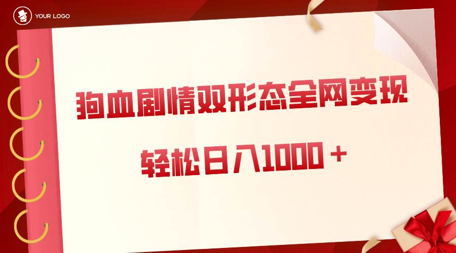 狗血剧情多渠道变现，双形态全网布局，轻松日入1000＋，保姆级项目拆解-天天有课网