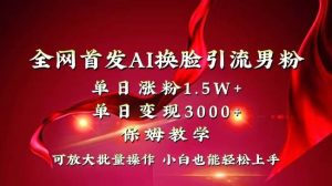 全网独创首发AI换脸引流男粉单日涨粉1.5W+变现3000+小白也能上手快速拿结果-天天有课网
