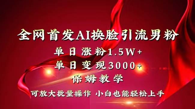 全网独创首发AI换脸引流男粉单日涨粉1.5W+变现3000+小白也能上手快速拿结果-天天有课网