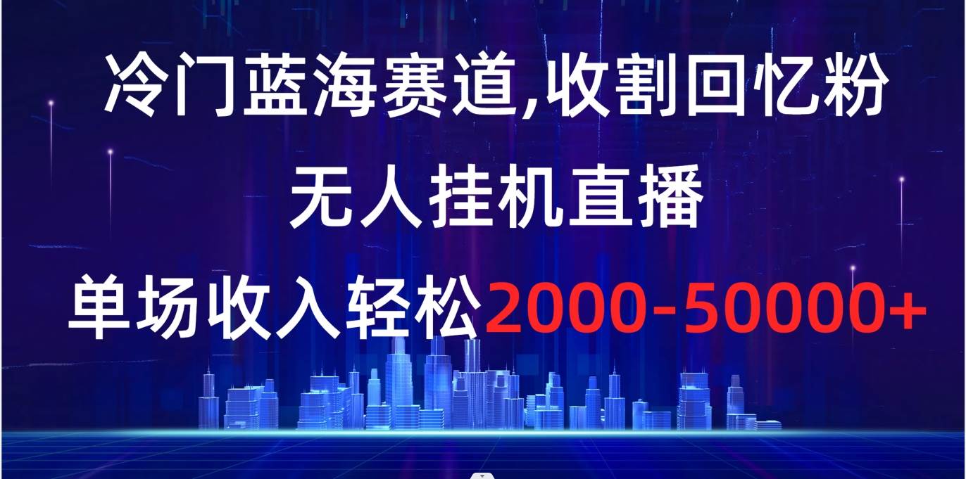 冷门蓝海赛道，收割回忆粉，无人挂机直播，单场收入轻松2000-5w+-天天有课网