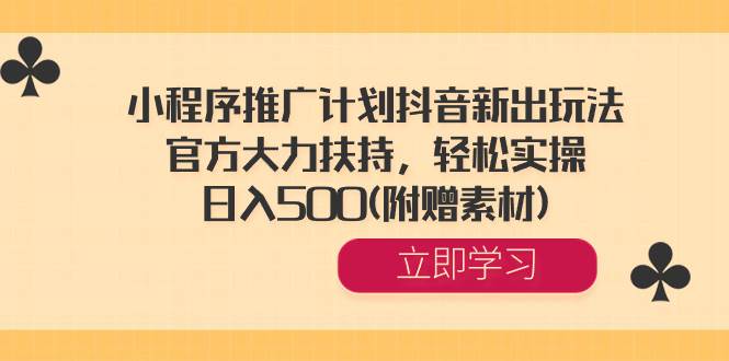 小程序推广计划抖音新出玩法，官方大力扶持，轻松实操，日入500(附赠素材)-天天有课网