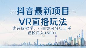 抖音最新VR直播玩法，史诗级教学，小白也可轻松上手，轻松日入1500+-天天有课网