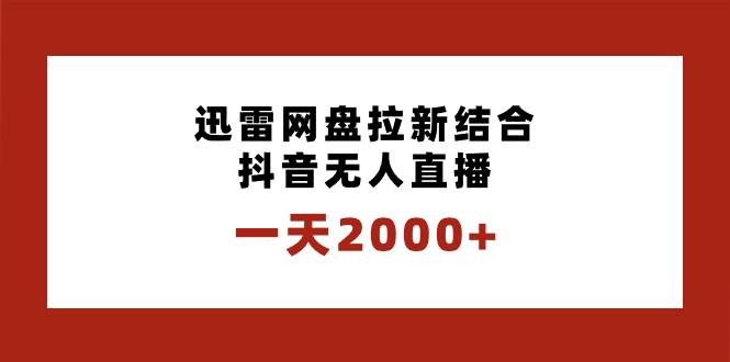 一天2000+迅雷网盘拉新结合抖音无人直播，独创玩法保姆级教学-天天有课网