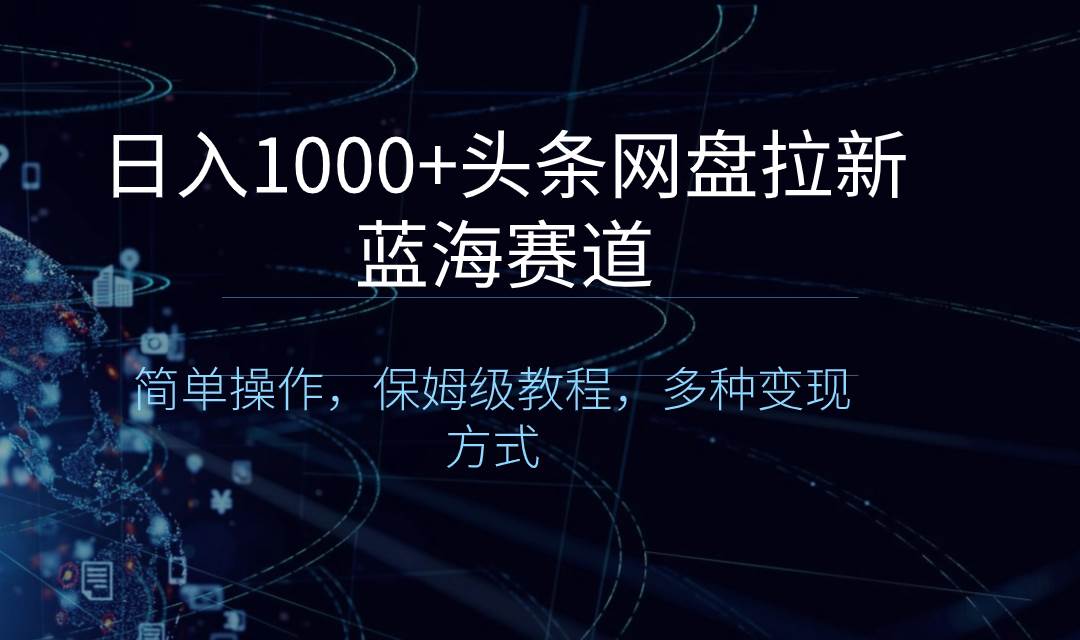 日入1000+头条网盘拉新蓝海赛道，简单操作，保姆级教程，多种变现方式-天天有课网