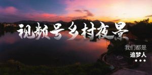 视频号乡村夜景治愈视频课程,一条龙实操玩法(教程+素材+软件)-天天有课网