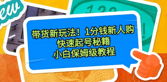 带货新玩法！1分钱新人购，快速起号秘籍！小白保姆级教程-天天有课网