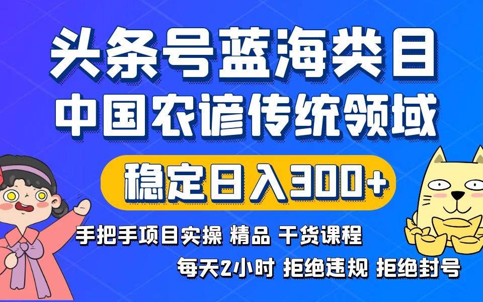 头条号蓝海类目传统和农谚领域实操精品课程拒绝违规封号稳定日入300+-天天有课网