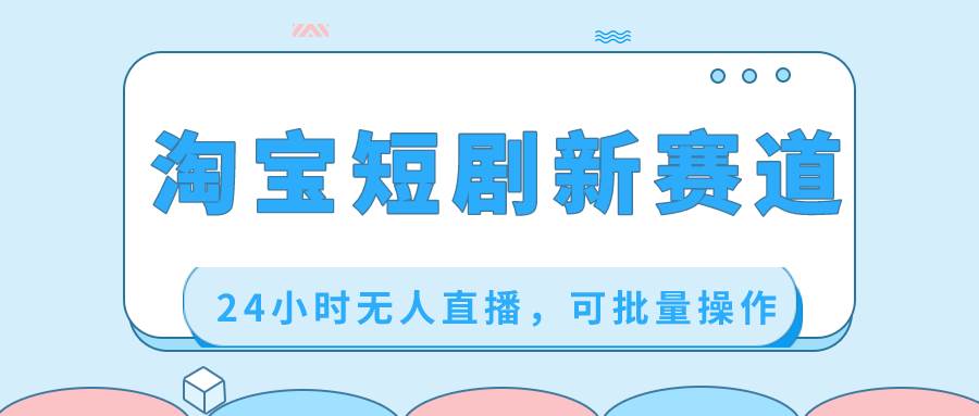 淘宝短剧新赛道，24小时无人直播，可批量操作-天天有课网