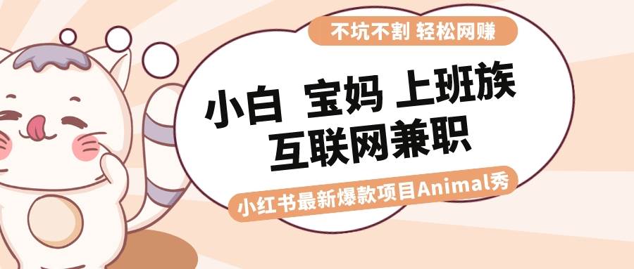 适合小白 宝妈 上班族 大学生互联网兼职 小红书爆款项目Animal秀，月入1W-天天有课网