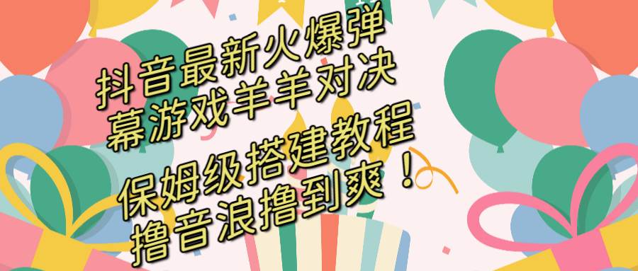 抖音最新火爆弹幕游戏羊羊对决，保姆级搭建开播教程，撸音浪直接撸到爽！-天天有课网