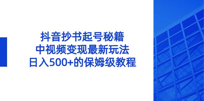 抖音抄书起号秘籍，中视频变现最新玩法，日入500+的保姆级教程！-天天有课网