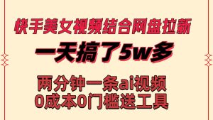 快手美女视频结合网盘拉新，一天搞了50000 两分钟一条Ai原创视频，0成…-天天有课网