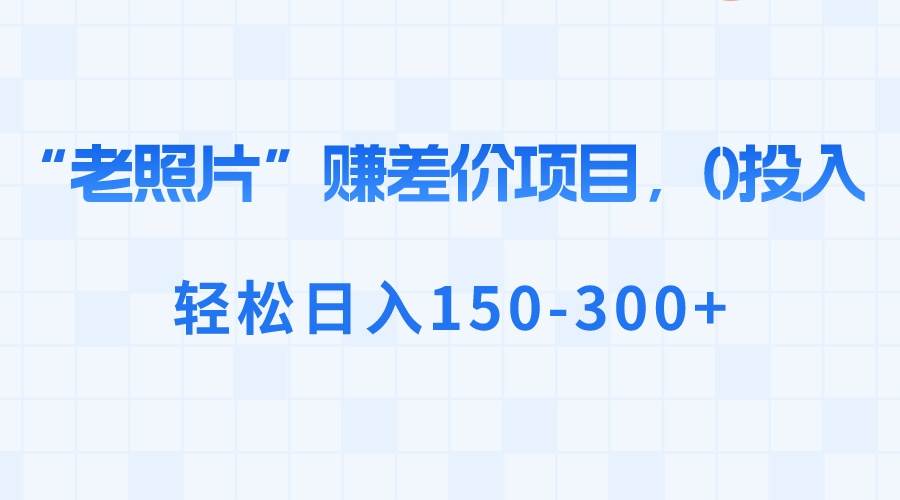 “老照片”赚差价，0投入，轻松日入150-300+-天天有课网