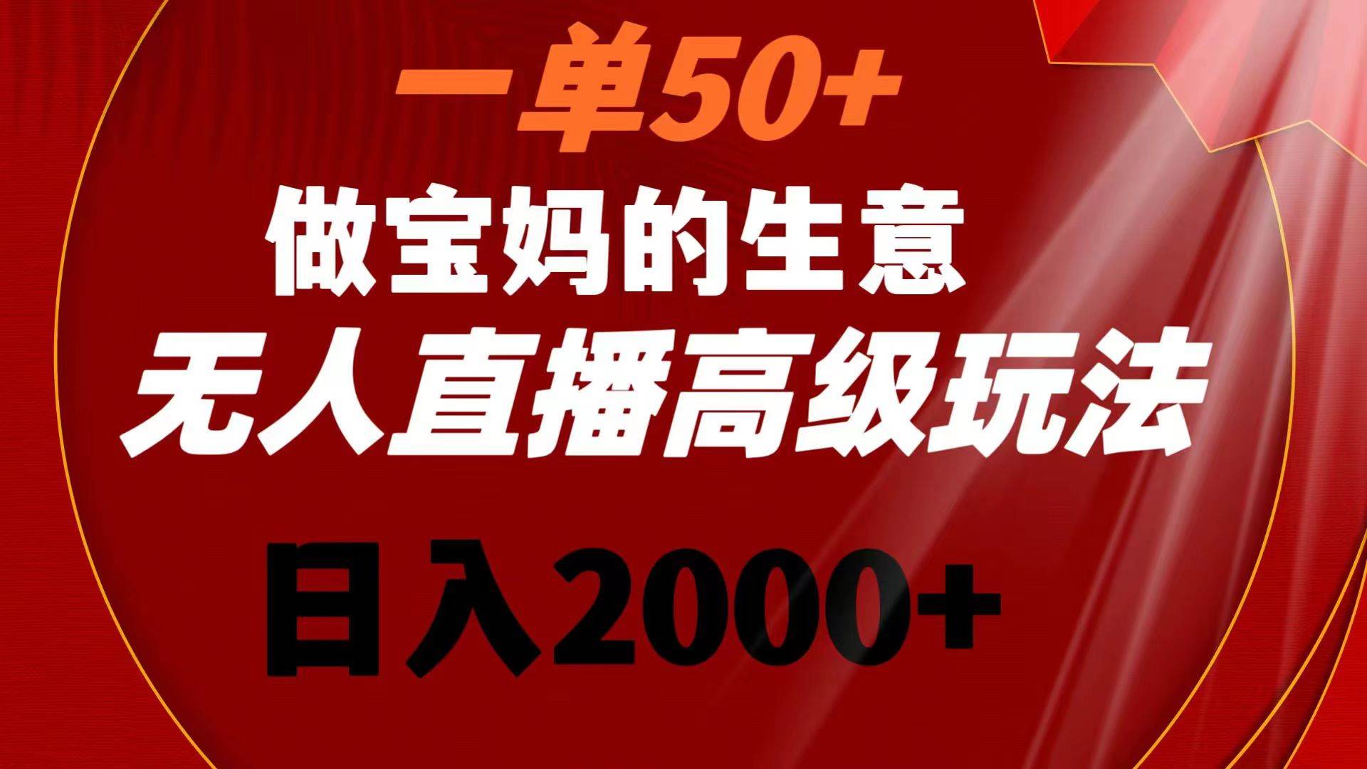 一单50+做宝妈的生意 无人直播高级玩法 日入2000+-天天有课网