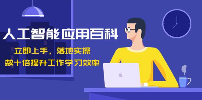人工智能-应用百科！立即上手，落地实操！数十倍提升工作学习效率-天天有课网