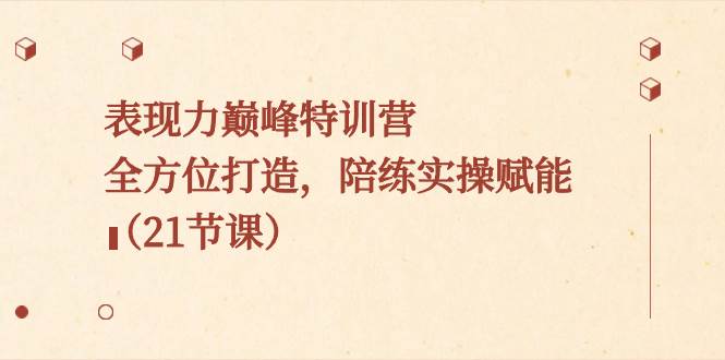 表现力巅峰特训营，全方位打造，陪练实操赋能（21节课）-天天有课网