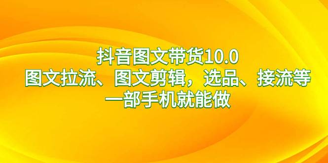 抖音图文带货10.0，图文拉流、图文剪辑，选品、接流等，一部手机就能做-天天有课网