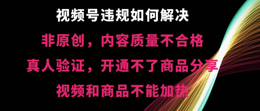 视频号【非原创，内容质量不合格，真人验证，开通不了商品分享功能，视频和商品不能加热】违规如何解决-天天有课网