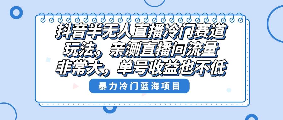 抖音半无人直播冷门赛道玩法，直播间流量非常大，单号收益也不低！-天天有课网