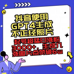 抖音使用GPT4生成不正经照片，起号超猛日涨粉3000+，生成几张图片点赞破6w+-天天有课网