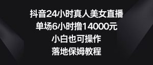 抖音24小时真人美女直播,单场6小时撸14000元,小白也可操作,落地保姆教程-天天有课网
