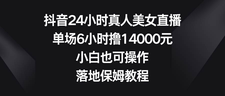 抖音24小时真人美女直播，单场6小时撸14000元，小白也可操作，落地保姆教程-天天有课网