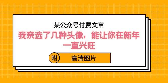 某公众号付费文章：我亲选了几种头像，能让你在新年一直兴旺（附高清图片）-天天有课网