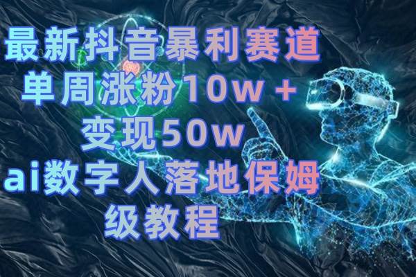 最新抖音暴利赛道，单周涨粉10w＋变现50w的ai数字人落地保姆级教程-天天有课网