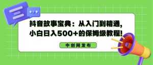 抖音故事宝典：从入门到精通，小白日入500+的保姆级教程！-天天有课网