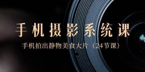 0基础-手机摄影系统课,手机拍出静物美食大片(24节课)-天天有课网