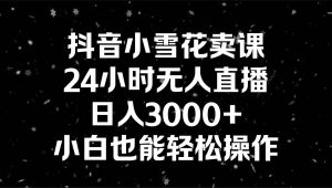 抖音小雪花卖课，24小时无人直播，日入3000+，小白也能轻松操作-天天有课网