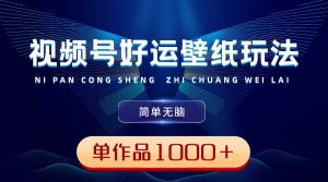 视频号好运壁纸玩法,简单无脑 ,发一个爆一个,单作品收益1000+-天天有课网