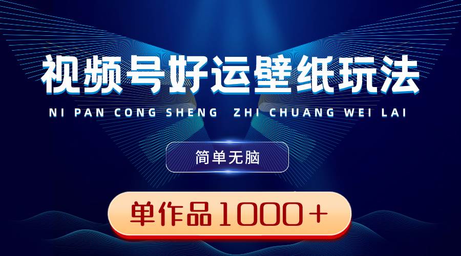 视频号好运壁纸玩法，简单无脑 ，发一个爆一个，单作品收益1000＋-天天有课网
