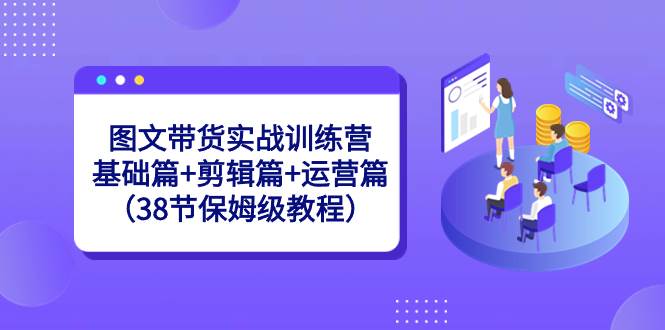 图文带货实战训练营：基础篇+剪辑篇+运营篇（38节保姆级教程）-天天有课网