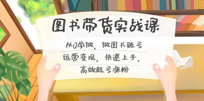 图书带货实战课2.0，从0学做，做图书账号运营变现，快速上手，高效起号涨粉-天天有课网