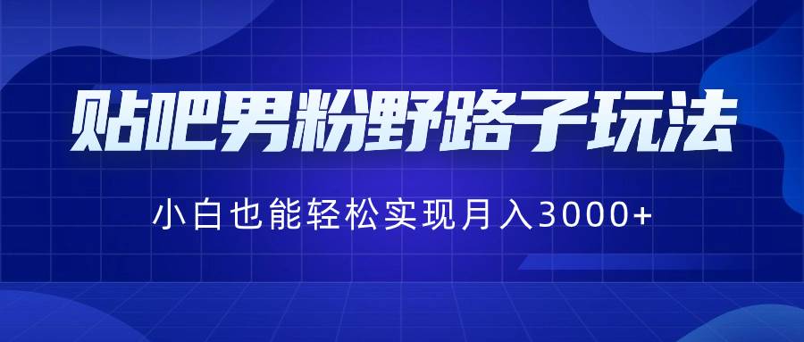 贴吧男粉野路子玩法，小白也能轻松实现月入3000+-天天有课网