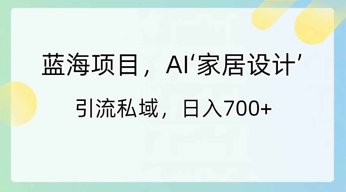 蓝海项目，AI‘家居设计’ 引流私域，日入700+-天天有课网