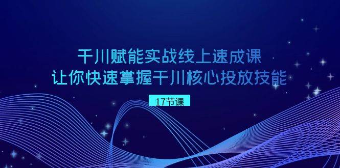 千川 赋能实战线上速成课，让你快速掌握干川核心投放技能-天天有课网