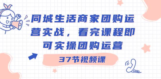 同城生活商家团购运营实战，看完课程即可实操团购运营（37节课）-天天有课网