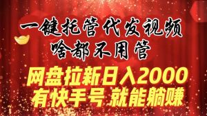 一键托管代发视频,啥都不用管,网盘拉新日入2000+,有快手号就能躺赚-天天有课网