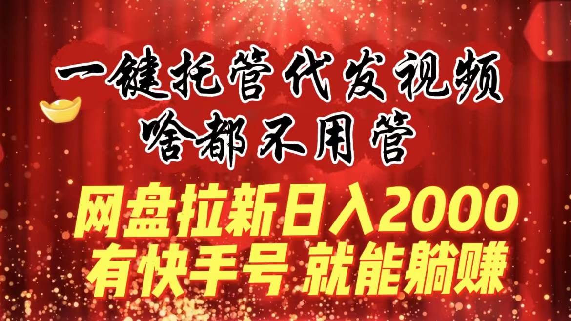 一键托管代发视频，啥都不用管，网盘拉新日入2000+，有快手号就能躺赚-天天有课网