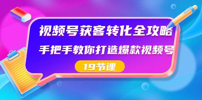 视频号-获客转化全攻略，手把手教你打造爆款视频号（19节课）-天天有课网